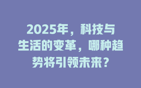 2025年，科技与生活的变革，哪种趋势将引领未来？ 一