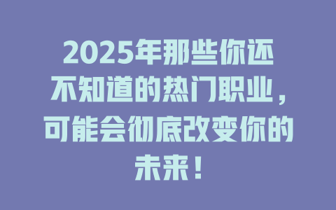 2025年那些你还不知道的热门职业，可能会彻底改变你的未来！ 一