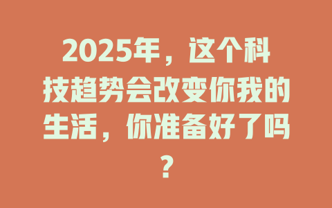 2025年,这个科技趋势会改变你我的生活,你准备好了吗? 一