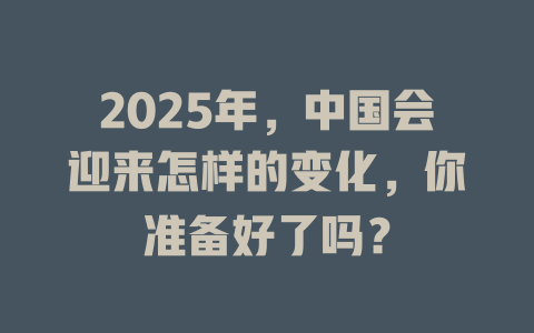 2025年，中国会迎来怎样的变化，你准备好了吗？ 一