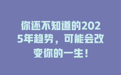 你还不知道的2025年趋势，可能会改变你的一生！ 一