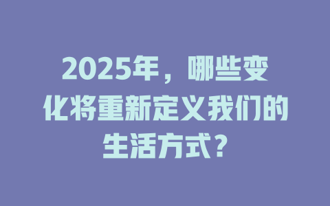2025年，哪些变化将重新定义我们的生活方式？ 一