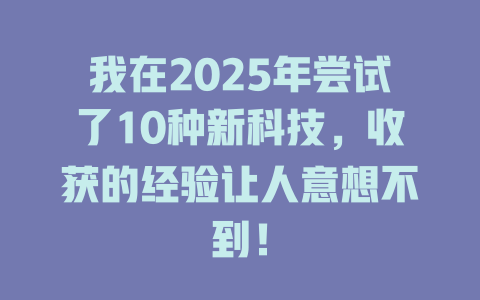 我在2025年尝试了10种新科技，收获的经验让人意想不到！ 一