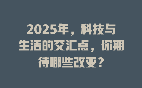 2025年，科技与生活的交汇点，你期待哪些改变？ 一