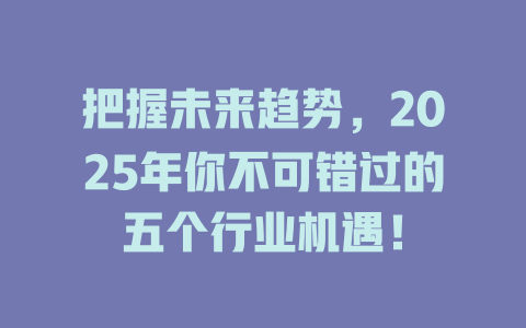 把握未来趋势，2025年你不可错过的五个行业机遇！ 一