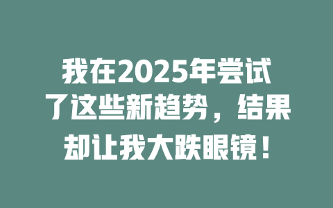 我在2025年尝试了这些新趋势，结果却让我大跌眼镜！ 一
