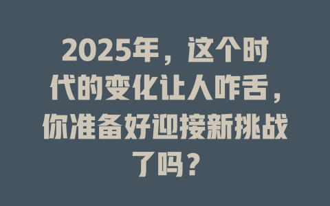 2025年，这个时代的变化让人咋舌，你准备好迎接新挑战了吗？ 一