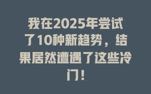 我在2025年尝试了10种新趋势，结果居然遭遇了这些冷门！ 一