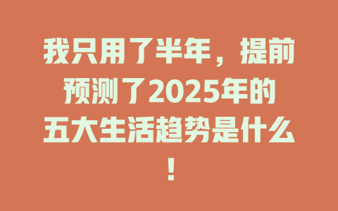 我只用了半年，提前预测了2025年的五大生活趋势是什么！ 一