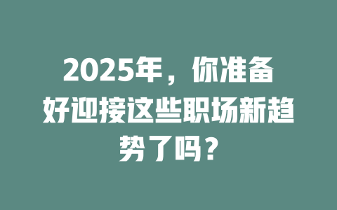 2025年，你准备好迎接这些职场新趋势了吗？ 一