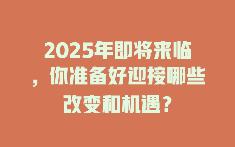 2025年即将来临，你准备好迎接哪些改变和机遇？ 一