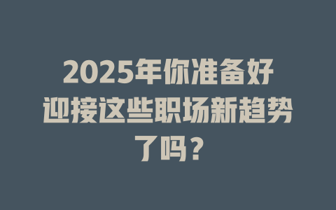 2025年你准备好迎接这些职场新趋势了吗？ 一