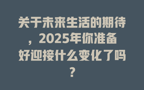 关于未来生活的期待，2025年你准备好迎接什么变化了吗？ 一