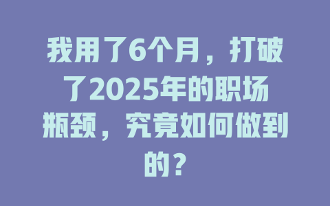 我用了6个月，打破了2025年的职场瓶颈，究竟如何做到的？ 一