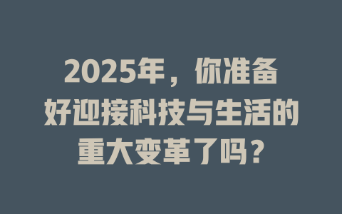 2025年,你准备好迎接科技与生活的重大变革了吗? 一