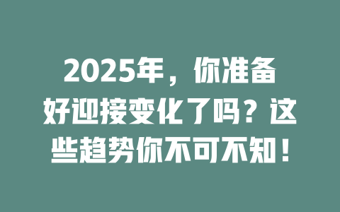 2025年，你准备好迎接变化了吗？这些趋势你不可不知！ 一