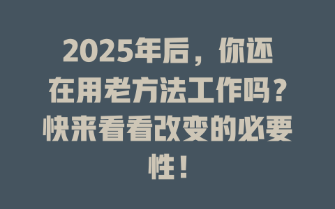 2025年后，你还在用老方法工作吗？快来看看改变的必要性！ 一