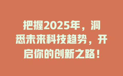 把握2025年,洞悉未来科技趋势,开启你的创新之路! 一