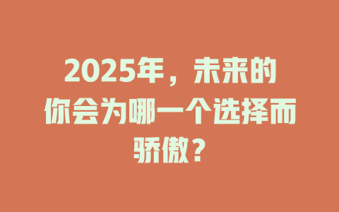 2025年，未来的你会为哪一个选择而骄傲？ 一