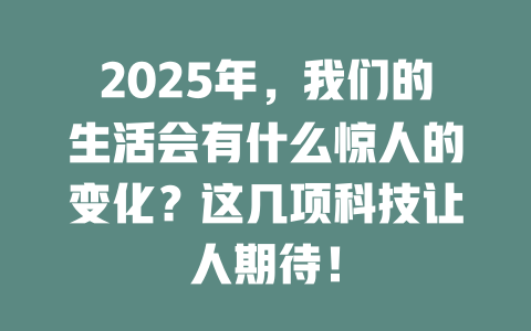 2025年，我们的生活会有什么惊人的变化？这几项科技让人期待！ 一