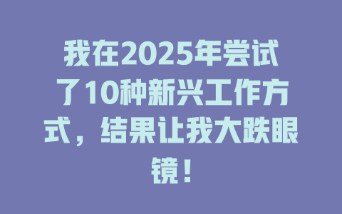 我在2025年尝试了10种新兴工作方式，结果让我大跌眼镜！ 一