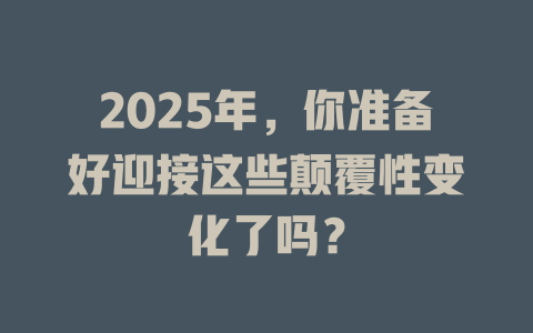 2025年，你准备好迎接这些颠覆性变化了吗？ 一