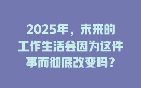 2025年，未来的工作生活会因为这件事而彻底改变吗？ 一