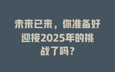 未来已来，你准备好迎接2025年的挑战了吗？ 一