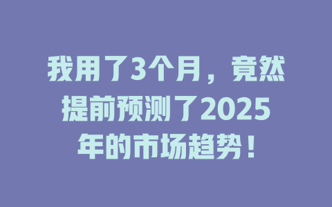 我用了3个月，竟然提前预测了2025年的市场趋势！ 一