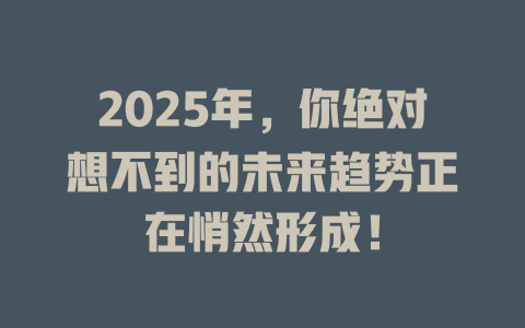 2025年，你绝对想不到的未来趋势正在悄然形成！ 一