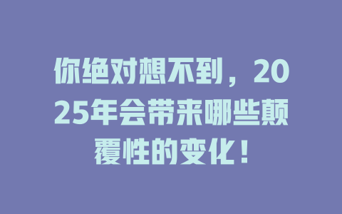 你绝对想不到,2025年会带来哪些颠覆性的变化! 一
