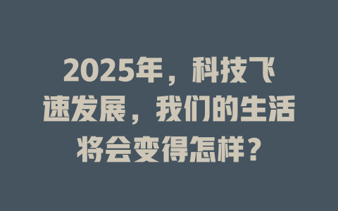 2025年,科技飞速发展,我们的生活将会变得怎样? 一
