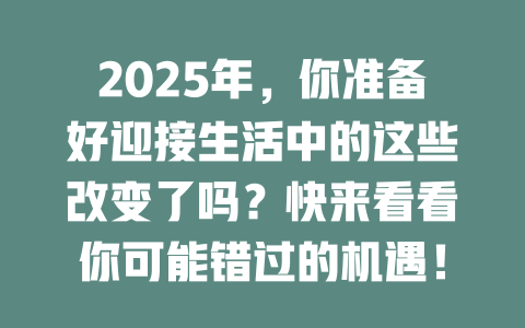 2025年，你准备好迎接生活中的这些改变了吗？快来看看你可能错过的机遇！ 一