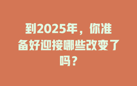到2025年，你准备好迎接哪些改变了吗？ 一