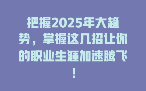 把握2025年大趋势，掌握这几招让你的职业生涯加速腾飞！ 一