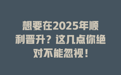 想要在2025年顺利晋升？这几点你绝对不能忽视！ 一