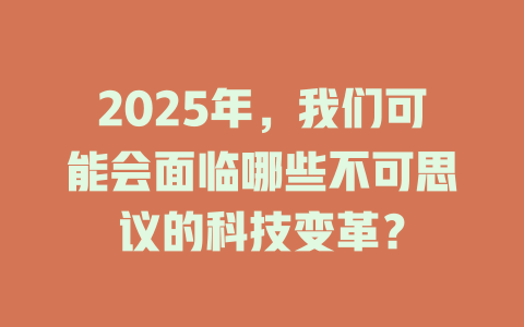 2025年,我们可能会面临哪些不可思议的科技变革? 一