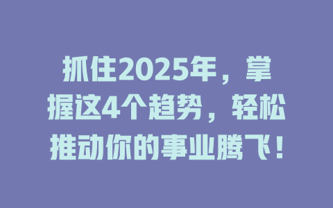 抓住2025年，掌握这4个趋势，轻松推动你的事业腾飞！ 一