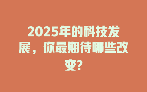 2025年的科技发展，你最期待哪些改变? 一