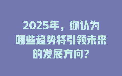 2025年，你认为哪些趋势将引领未来的发展方向？ 一