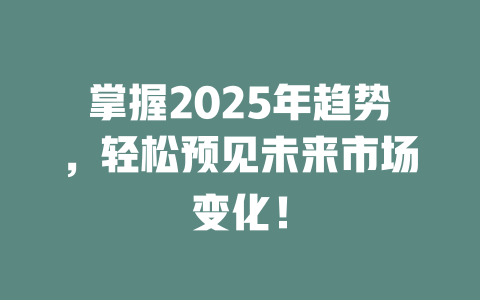 掌握2025年趋势，轻松预见未来市场变化！ 一