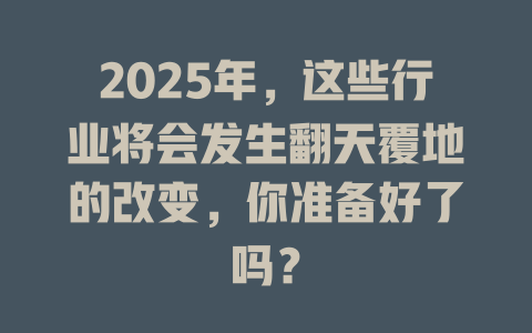 2025年，这些行业将会发生翻天覆地的改变，你准备好了吗？ 一