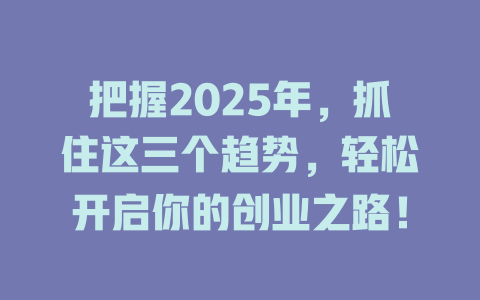 把握2025年，抓住这三个趋势，轻松开启你的创业之路！ 一
