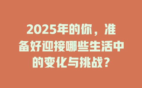 2025年的你，准备好迎接哪些生活中的变化与挑战？ 一