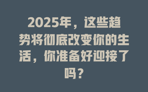 2025年，这些趋势将彻底改变你的生活，你准备好迎接了吗？ 一