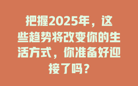 把握2025年，这些趋势将改变你的生活方式，你准备好迎接了吗？ 一