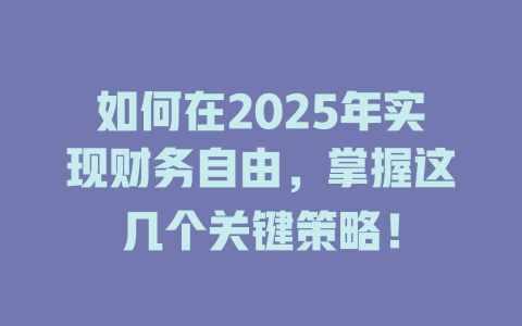如何在2025年实现财务自由，掌握这几个关键策略！ 一