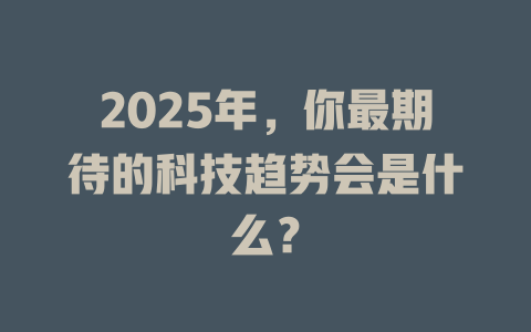 2025年，你最期待的科技趋势会是什么？ 一