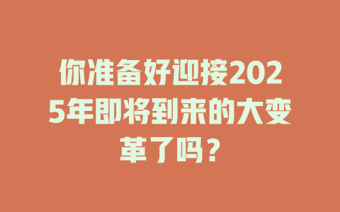 你准备好迎接2025年即将到来的大变革了吗？ 一