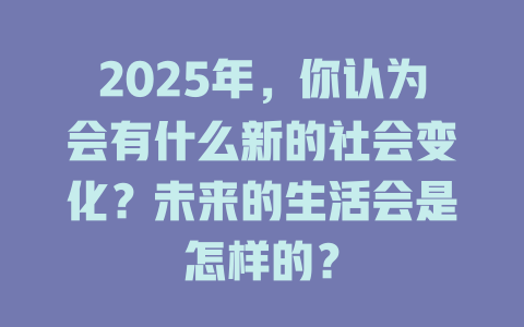 2025年，你认为会有什么新的社会变化？未来的生活会是怎样的？ 一